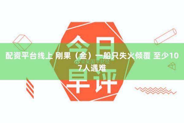 配资平台线上 刚果（金）一船只失火倾覆 至少107人遇难