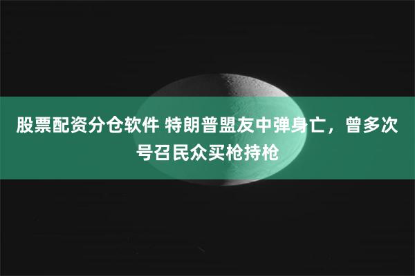 股票配资分仓软件 特朗普盟友中弹身亡，曾多次号召民众买枪持枪