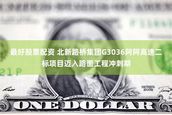 最好股票配资 北新路桥集团G3036阿阿高速二标项目迈入路面工程冲刺期